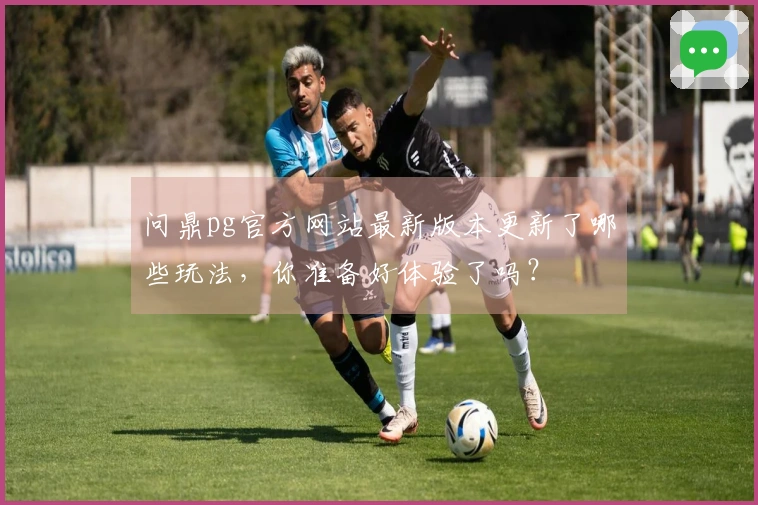 问鼎pg官方网站最新版本更新了哪些玩法，你准备好体验了吗？