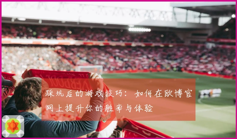 踩坑后的游戏技巧：如何在欧博官网上提升你的胜率与体验