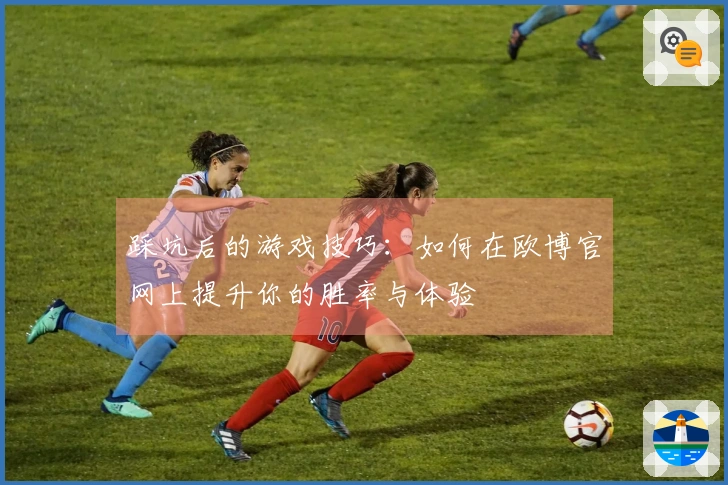 踩坑后的游戏技巧：如何在欧博官网上提升你的胜率与体验