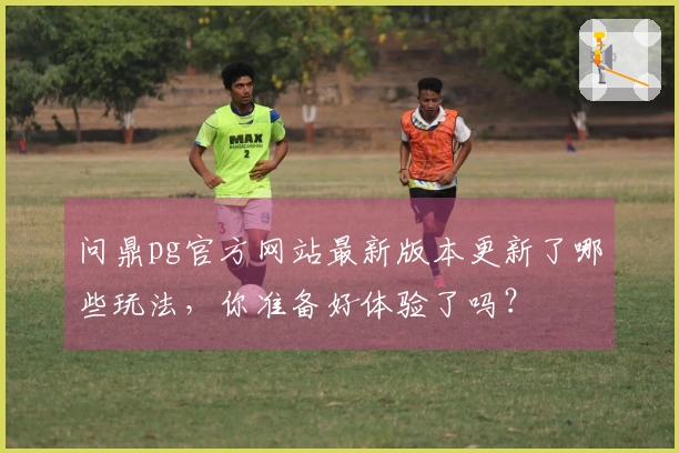 问鼎pg官方网站最新版本更新了哪些玩法，你准备好体验了吗？