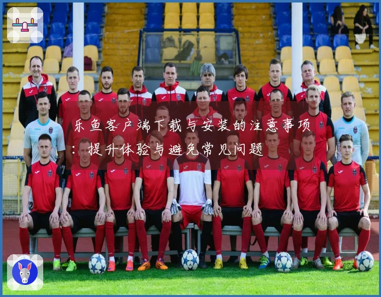 乐鱼客户端下载与安装的注意事项：提升体验与避免常见问题