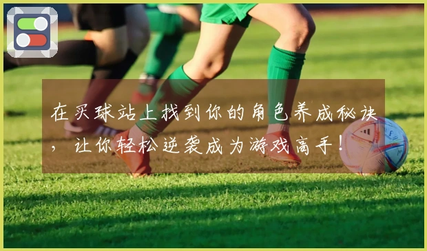 在买球站上找到你的角色养成秘诀，让你轻松逆袭成为游戏高手！